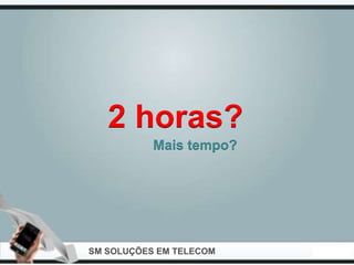 2 horas?
           Mais tempo?




SM SOLUÇÕES EM TELECOM
 