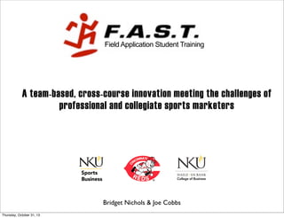 Field Application Student Training 
A team-based, cross-course innovation meeting the challenges of 
professional and collegiate sports marketers 
Bridget Nichols & Joe Cobbs 
Thursday, October 31, 13 
 