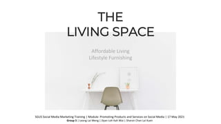 Affordable Living
Lifestyle Furnishing
THE
LIVING SPACE
SGUS Social Media Marketing Training | Module: Promoting Products and Services on Social Media | 17 May 2021
Group 5 | Leong Lai Meng | Dyan Loh Kah Wai | Sharon Chan Lai Kuen
 