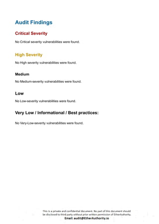 Audit Findings
Critical Severity
No Critical severity vulnerabilities were found.
High Severity
No High severity vulnerabilities were found.
Medium
No Medium-severity vulnerabilities were found.
Low
No Low-severity vulnerabilities were found.
Very Low / Informational / Best practices:
No Very-Low-severity vulnerabilities were found.
 