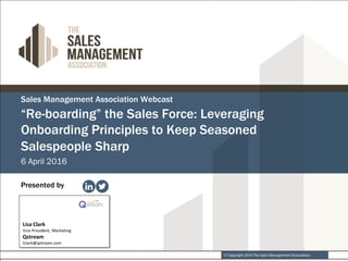 © Copyright 2016 The Sales Management Association.
Sales Management Association Webcast
6 April 2016
Presented by
“Re-boarding” the Sales Force: Leveraging
Onboarding Principles to Keep Seasoned
Salespeople Sharp
 