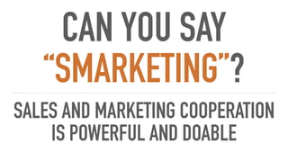 CAN YOU SAY
“SMARKETING”?
SALES AND MARKETING COOPERATION
IS POWERFUL AND DOABLE
 