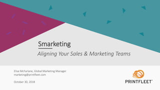 Elise McFarlane, Global Marketing Manager
marketing@printfleet.com
October 30, 2018
Aligning Your Sales & Marketing Teams
Smarketing
 