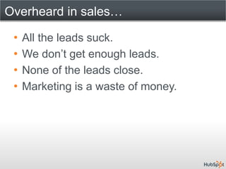 Overheard in sales…

 •   All the leads suck.
 •   We don’t get enough leads.
 •   None of the leads close.
 •   Marketing is a waste of money.
 