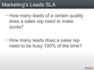Marketing’s Leads SLA

 • How many leads of a certain quality
   does a sales rep need to make
   quota?

 • How many leads does a sales rep
   need to be busy 100% of the time?
 