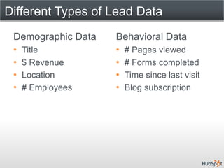 Different Types of Lead Data
 Demographic Data   Behavioral Data
 •   Title          •   # Pages viewed
 •   $ Revenue      •   # Forms completed
 •   Location       •   Time since last visit
 •   # Employees    •   Blog subscription
 