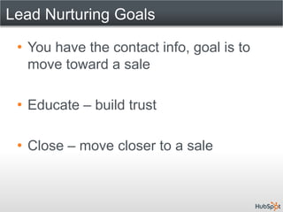 Lead Nurturing Goals

 • You have the contact info, goal is to
   move toward a sale

 • Educate – build trust

 • Close – move closer to a sale
 
