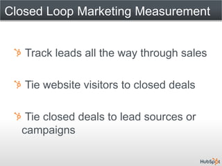Closed Loop Marketing Measurement


   Track leads all the way through sales

   Tie website visitors to closed deals

   Tie closed deals to lead sources or
  campaigns
 