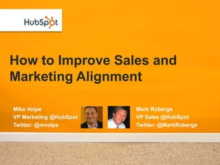 How to Improve Sales and
Marketing Alignment

Mike Volpe              Mark Roberge
VP Marketing @HubSpot   VP Sales @HubSpot
Twitter: @mvolpe        Twitter: @MarkRoberge
 