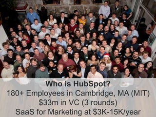 Who is HubSpot?
180+ Employees in Cambridge, MA (MIT)
        $33m in VC (3 rounds)
  SaaS for Marketing at $3K-15K/year
 
