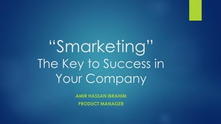 “Smarketing”
The Key to Success in
Your Company
AMIR HASSAN IBRAHIM
PRODUCT MANAGER
 