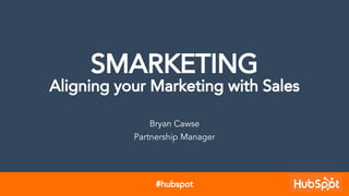 SMARKETING
Aligning your Marketing with Sales
Bryan Cawse
Partnership Manager
#hubspot
 