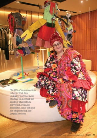 “In 88% of cases teachers                                                                                 Images courtesy of Kids Company


believed that Kids
Company services were
effective in meeting the
needs of students by
delivering available,
accessible, child-centred,
non-stigmatising and
flexible services.”




                             www.northampton.ac.uk/education | email: education@northampton.ac.uk |   Inspire | 10
 