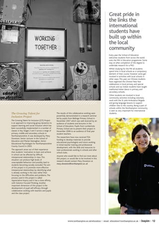 Great pride in
                                                                                                        the links the
                                                                                                        international
                                                                                                        students have
                                                                                                        built up within
                                                                                                        the local
                                                                                                        community
                                                                                                        Every year the School of Education
                                                                                                        welcomes students from across the world
                                                                                                        onto the MA in Education programme. Some
                                                                                                        stay on after completion of the degree to
                                                                                                        undertake research for a PhD.
                                                                                                        Whilst studying for the MA all students
                                                                                                        spend time in local schools as a compulsory
                                                                                                        element of their course. However some get
                                                                                                        involved in activities with local schools in
                                                                                                        other ways. This year our Chinese students
                                                                                                        have organised the Chinese New Year
                                                                                                        celebrations in local primary and special
                                                                                                        schools and our Indian students have taught
                                                                                                        traditional Indian dance in primary and
                                                                                                        secondary schools.
                                                                                                        Other students are involved in local
                                                                                                        community activities including voluntary
                                                                                                        work with the St John Ambulance Brigade
                                                                                                        and giving language lessons to support
                                                                                                        children new to the country. Being a part of
                                                                                                        schools within the Northampton community
                                                                                                        is seen as very important for international
The Growing Talent for                             The results of this collaborative working were       students.
Inclusion Project                                  powerfully demonstrated in a research seminar
                                                   led by pupils from Bellinge Primary School in
The Growing Talent for Inclusion (GTi) Project     November 2007 which was well received by an
is an approach to improving group dynamics to      audience of students and lecturers in the
support learning and social inclusion which has    School of Education. Pupils from Lumbertubs
been successfully implemented in a number of       Primary School are to present their project in
classes in Key Stages 2 and 3 across a range of    November 2008 to an audience of final year
primary, middle and secondary schools in           student teachers.
Northamptonshire. It was developed by Mary
                                                   The researchers have now received TDA
Doveston, Senior Lecturer in the School of
                                                   funding to develop materials to provide
Education and Marian Keenaghan, Senior
                                                   educational psychologists and tutors working
Educational Psychologist for Northamptonshire
                                                   in initial teacher training and professional
County Council in 2003.
                                                   development, with the skills and resources to
The approach arose out of their experience         train professionals working in schools and after
that students’ motivation to learn and achieve     school clubs.
in school can be affected by difficult
                                                   Anyone who would like to find out more about
interpersonal relationships in class. This
                                                   this project, or would like to be involved in this
situation can produce high levels of
                                                   research should contact Mary Doveston at
unacceptable behaviour and possibly lead to
                                                   mary.doveston@northampton.ac.uk
students becoming socially excluded. The aim
of this project is to promote more effective
interpersonal relationships by identifying what
is already working in the class rather than
focusing on the difficulties and problems. The
process used in this project is called
Appreciative Inquiry and it has a close affinity
with Solution Focused Thinking. Another
important dimension of this project is the
development of pupil self-efficacy through
collaborative working with teachers and pupils
and the class project.




                                                                www.northampton.ac.uk/education | email: education@northampton.ac.uk | Inspire |       12
 