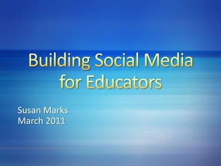 Building Social Media for Educators Susan Marks March 2011 