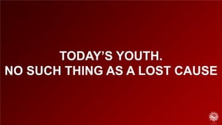 TODAY’S YOUTH. NO SUCH THING AS A LOST CAUSE  