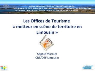 Les Offices de Tourisme
« metteur en scène de territoire en
            Limousin »



            Sophie Marnier
           CRT/OTF Limousin
 