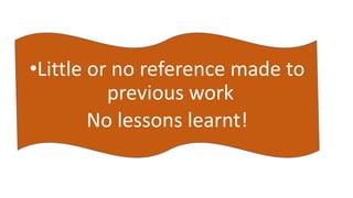 •Little or no reference made to 
previous work 
No lessons learnt! 
 