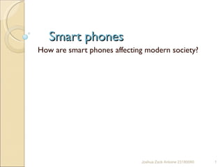 Smart phones How are smart phones affecting modern society? Joshua Zack Antoine 23180080 