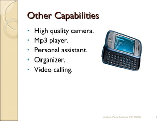 Other Capabilities  High quality camera.  Mp3 player. Personal assistant. Organizer. Video calling.  Joshua Zack Antoine 23180080 