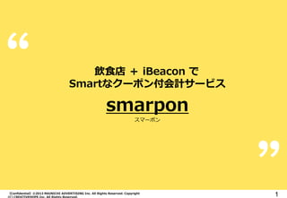 【Confidential】©2013 MAINICHI ADVERTISING Inc. All Rights Reserved. Copyright
(C) CREATIVEHOPE,Inc. All Rights Reserved.
1
飲食店 ＋ iBeacon で
Smartなクーポン付会計サービス
smarpon
スマーポン
 