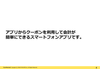 【Confidential】Copyright (C) CREATIVEHOPE,Inc. All Rights Reserved.
4
アプリからクーポンを利用して会計が
簡単にできるスマートフォンアプリです。
 