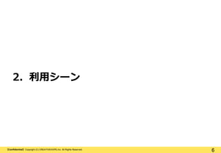 【Confidential】Copyright (C) CREATIVEHOPE,Inc. All Rights Reserved.
6
2. 利用シーン
 