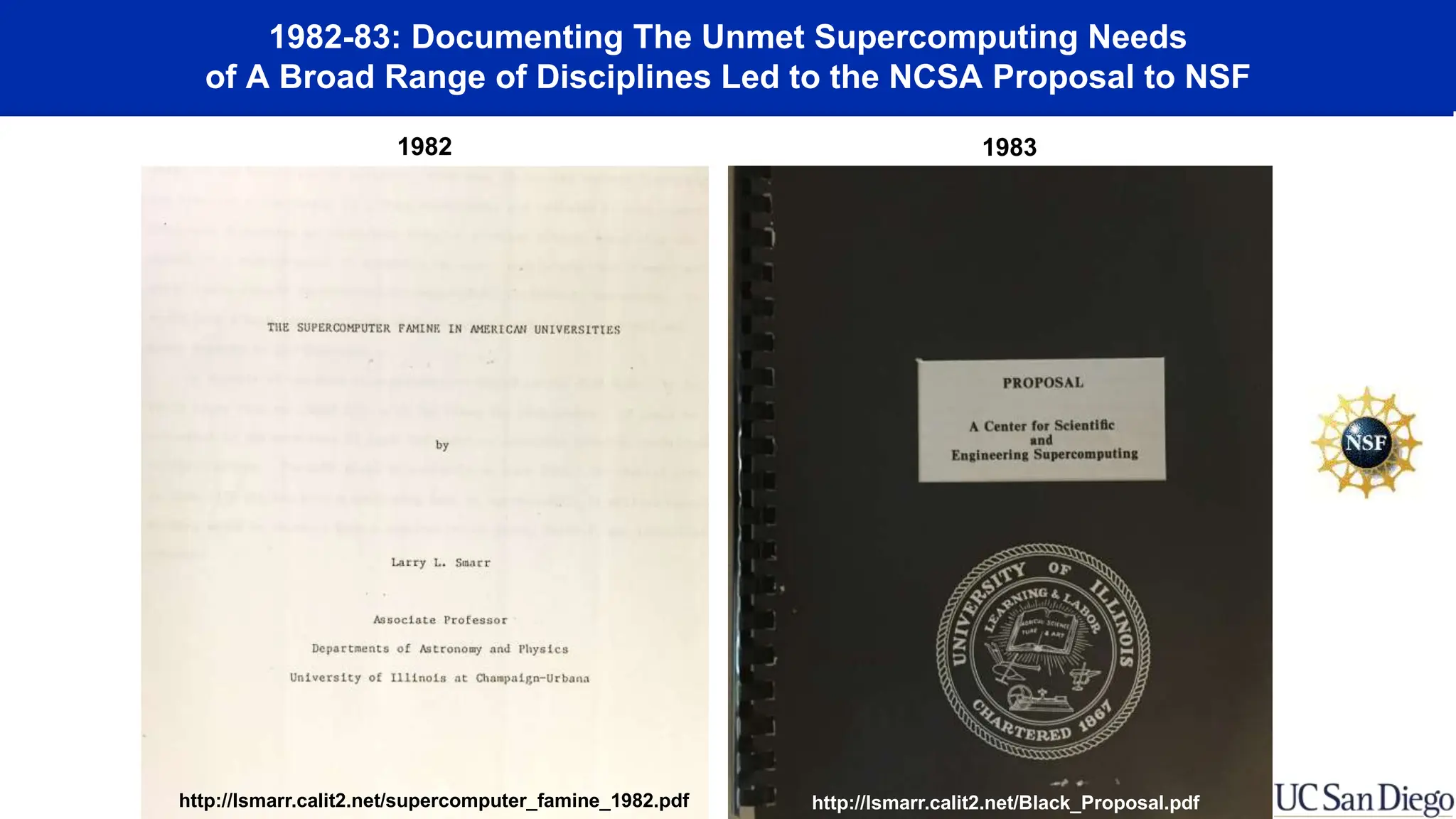 1982-83: Documenting The Unmet Supercomputing Needs
of A Broad Range of Disciplines Led to the NCSA Proposal to NSF
1982 1983
http://lsmarr.calit2.net/supercomputer_famine_1982.pdf http://lsmarr.calit2.net/Black_Proposal.pdf
 