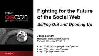 Fighting for the Future
of the Social Web
Selling Out and Opening Up

Joseph Smarr
Member of Technical Staff, Google
Portland, OR – July 26th, 2011

http://profiles.google.com/jsmarr
http://twitter.com/jsmarr
http://josephsmarr.com
 