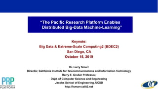 “The Pacific Research Platform Enables
Distributed Big-Data Machine-Learning”
Keynote:
Big Data & Extreme-Scale Computing2 (BDEC2)
San Diego, CA
October 15, 2019
Dr. Larry Smarr
Director, California Institute for Telecommunications and Information Technology
Harry E. Gruber Professor,
Dept. of Computer Science and Engineering
Jacobs School of Engineering, UCSD
http://lsmarr.calit2.net
1
 