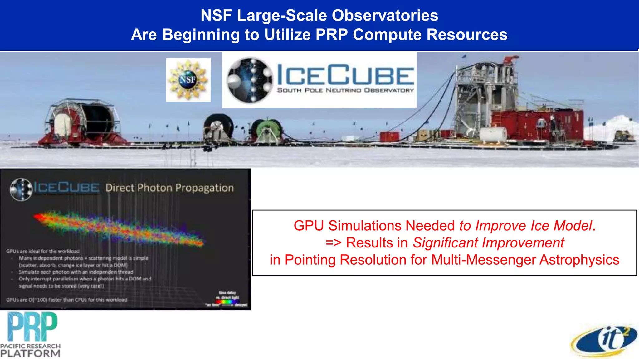 Co-Existence of Interactive and
Non-Interactive Computing on PRP
GPU Simulations Needed to Improve Ice Model.
=> Results in Significant Improvement
in Pointing Resolution for Multi-Messenger Astrophysics
NSF Large-Scale Observatories
Are Beginning to Utilize PRP Compute Resources
 