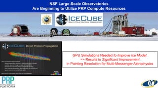 Co-Existence of Interactive and
Non-Interactive Computing on PRP
GPU Simulations Needed to Improve Ice Model.
=> Results in Significant Improvement
in Pointing Resolution for Multi-Messenger Astrophysics
NSF Large-Scale Observatories
Are Beginning to Utilize PRP Compute Resources
 
