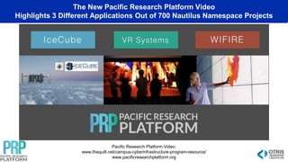 The New Pacific Research Platform Video
Highlights 3 Different Applications Out of 700 Nautilus Namespace Projects
Pacific Research Platform Video:
www.thequilt.net/campus-cyberinfrastructure-program-resource/
www.pacificresearchplatform.org
 