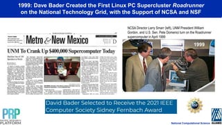 1999: Dave Bader Created the First Linux PC Supercluster Roadrunner
on the National Technology Grid, with the Support of NCSA and NSF
NCSA Director Larry Smarr (left), UNM President William
Gordon, and U.S. Sen. Pete Domenici turn on the Roadrunner
supercomputer in April 1999
1999
National Computational Science
 