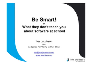 Be Smart!
                     or

What they don’t teach you
about software at school

            Ivar Jacobson
         ...
