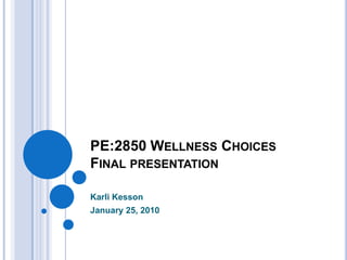 PE:2850 Wellness ChoicesFinal presentation Karli Kesson January 25, 2010 