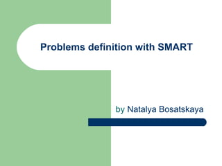 Problems definition with SMART by  Natalya   Bosatskaya 