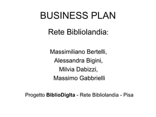 BUSINESS PLAN Rete Bibliolandia :  Massimiliano Bertelli,  Alessandra Bigini,  Milvia Dabizzi,  Massimo Gabbrielli Progetto  BiblioDigIta  - Rete Bibliolandia - Pisa 