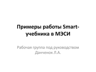 Примеры работы Smart-
   учебника в МЭСИ

Рабочая группа под руководством
         Данченок Л.А.
 