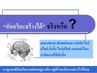 “อัจฉริยะสร้างได้” จริงหรือ?
สมองของเรามีเซลล์สมอง เท่ากับ ไอน์
สไตล์ ดังนั้น ไอน์สไตล์ ฉลาดเท่าไหน
เราก็ฉลาดได้เท่านั้น
เราทุกคนมีอัจฉริยภาพซ่อนอยู่ภายใน อยู่ที่ว่าจะค้นหาอย่างไรให้เจอ
 