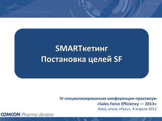 SMARTкетинг
Постановка целей SF

IV специализированная конференция-практикум
«Sales Force Efficiency — 2013»
Киев, отель «Русь», 4 апреля 2013

 