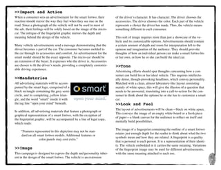6
>>Impact and Action
When a consumer sees an advertisement for the smart fortwo, their
reaction should mirror the way they feel when they see one on the
road. Since a photograph of the vehicle will not be used in most of
the ads, their feelings will be solely based on the image of the micro-
car. The intrigue of the fingerprint graphic mirrors the depth and
meaning behind the design of the vehicle.
Many vehicle advertisements send a message demonstrating that the
driver becomes a part of the car. The consumer becomes molded to
the car through its accessories and comfort. An advertisement for the
smart model should be the exact opposite. The micro-car should be
an extension of the buyer. It expresses who the driver is. Accessories
are chosen to fit the driver’s needs, providing a completely customiz-
able driving experience.
>>Mandatories
All advertising materials will be accom-
panied by the smart logo, comprised of a
black rectangle containing the grey semi-
circle, and its completing, yellow trian-
gle, and the word “smart” inside it with
the tag line “open your mind” beneath.
In addition, all advertising materials that feature a photograph or
graphical representation of a smart fortwo, with the exception of
the fingerprint graphic, will be accompanied by a line of legal copy,
which reads:
“Features represented in this depiction may not be stan-
dard on all smart fortwo models. Additional features or
color panels may cost extra.”
>>Image
This campaign is designed to express the depth and personality inher-
ent in the design of the smart fortwo. The vehicle is an extension
of the driver’s character. It has character. The driver chooses the
accessories. The driver chooses the color. Each part of the vehicle
represents a choice the driver has made. Thus, the vehicle means
something different to each consumer.
This sort of image requires more than just a showcase of the ve-
hicle and its customizable options. Advertisements should contain
a certain amount of depth and room for interpretation left to the
opinion and imagination of the audience. They should provoke
thoughts of how an individual person can make a smart fortwo his
or her own, or how he or she can build the ideal car.
>>Tone
Advertising efforts should spur thoughts concerning how a con-
sumer can build his or her ideal vehicle. This requires intellectu-
ally dense, though-provoking headlines, which convey personality.
Matched with a clean, almost laboratory-like layout consisting
mainly of white space, this will give the illusion of a question that
needs to be answered, translating into a call-to-action for the con-
sumer to think about the options he or she has to customize a smart
car.
>>Look and Feel
The layout of advertisements will be clean—black on white space.
This conveys the image of an empty white-board or a fresh piece
of paper—a blank canvas for the audience to reflect on itself and
mentally build possibilities.
The image of a fingerprint containing the outline of a smart fortwo
retains just enough depth for the reader to think about what the two
symbols mean and how they are related. A fingerprint is a quality
that is personal to each person. It is a representation of their identi-
ty. The vehicle embedded in it carries the same meaning. Variations
of the fingerprint image may be used for different advertisements,
with the same meaning attached to each use.
 