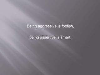 Being aggressive is foolish, 
being assertive is smart. 
