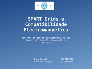 SMART Grids e
Compatibilidade
Electromagnética
Mestrado Integrado em Engenharia Física
Compatibilidade Electromagnética
2014-2015
João Araújo - 2007122842
João dos Santos - 2010130646
 