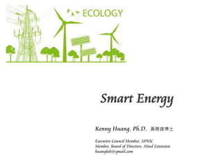 Smart Energy
Kenny Huang, Ph.D. 黃勝雄博士
Executive Council Member, APNIC
Member, Board of Directors, Mind Extension
huangksh@gmail.com
 