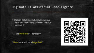 Big Data :: Artificial Intelligence
“Watson (IBM) may substitute making
decisions in so many different medical
specialits”
“... the Plethora ofTecnology”
“Data issue will be a huge deal”
 
