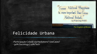 Felicidade Urbana
-Participação Cidadã via Hackatons? UseCases?
- 90% Sociology | 10%Tech
The Kingdom of Bhutan
 