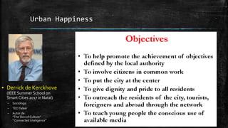 Urban Happiness
▪ Derrick de Kerckhove
(IEEE Summer School on
Smart Cities 2017 in Natal)
– Sociólogo
– TEDTalker
– Autor de:
“The Skin of Culture”
“ Connected Inteligence”
 