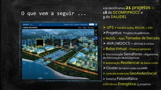 O que vem a seguir ...
 Formar Pessoas com know-how em
Cidades Inteligentes e criar um
Ecossistema Sustentável
TransferênciaTecnológica para
governos estadual e municipais, empresas,
startups … possíveis/iminentes parcerias:
SEBRAE
 PMA, SEMICT -> HackAJU ?
TRT
 SSP, SMTT, SEED …
IBGE
 Duratex – Hydra Corona
… e vocês, da plateia ? 
… Residência em Software para
Cidades Inteligentes (DCOMP)
 