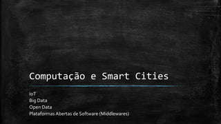 Computação e Smart Cities
IoT
Big Data
Open Data
Plataformas Abertas de Software (Middlewares)
 